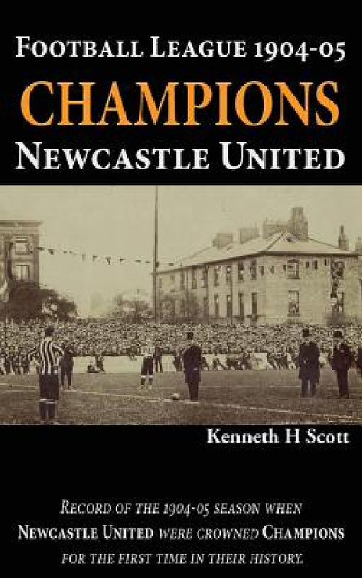 Football League 1904-05 Champions Newcastle United: Record of the 1904-05 season when Newcastle United were crowned champions for the first time in th by Kenneth H. Scott