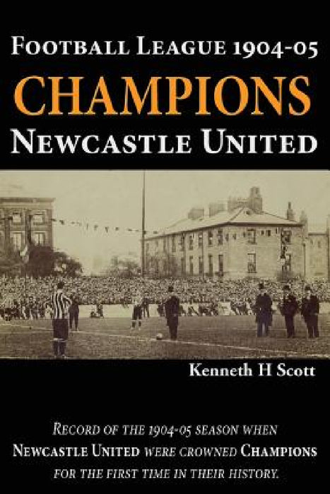 Football League 1904-05 Champions Newcastle United: Record of the 1904-05 season when Newcastle United were crowned champions for the first time in th by Kenneth H. Scott
