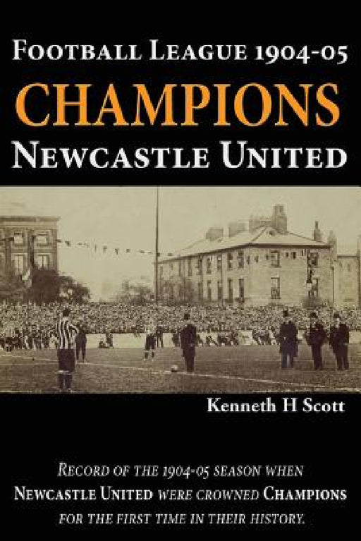 Football League 1904-05 Champions Newcastle United: Record of the 1904-05 season when Newcastle United were crowned champions for the first time in th by Kenneth H. Scott