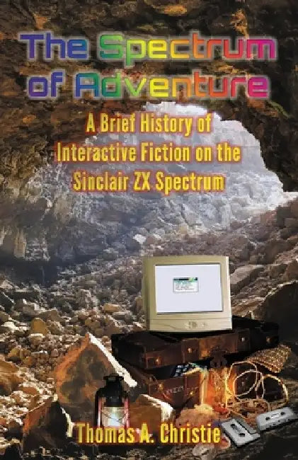 The Spectrum of Adventure: A Brief History of Interactive Fiction on the Sinclair ZX Spectrum by Thomas A. Christie