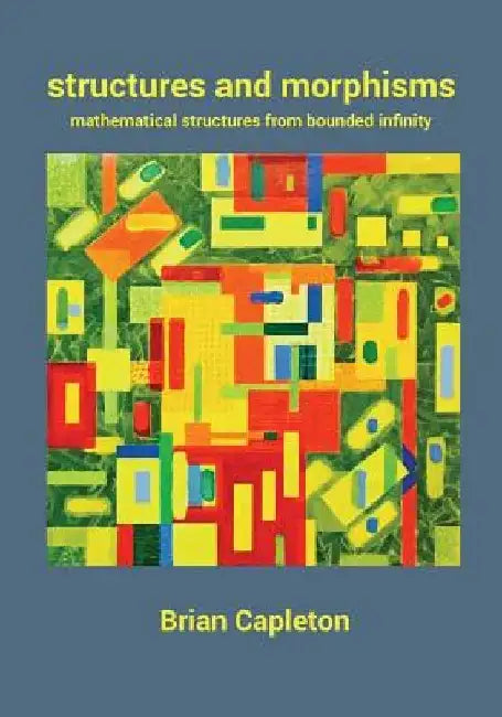 Structures and Morphisms: Mathematical Structures from Bounded Infinity by Brian Capleton