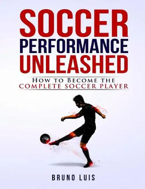 Soccer Performance Unleashed: How to Become the Complete Soccer Player by Bruno Luis