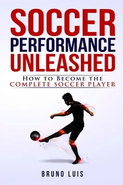 Soccer Performance Unleashed - How to Become the Complete Soccer Player by Bruno Luis