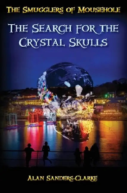 The Smugglers of Mousehole: Book 4: The Search for the Crystal Skulls by Alan Sanders-Clarke