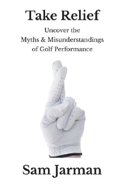 Take Relief: Uncover the Myths & Misunderstandings of Golf Performance by Sam Jarman