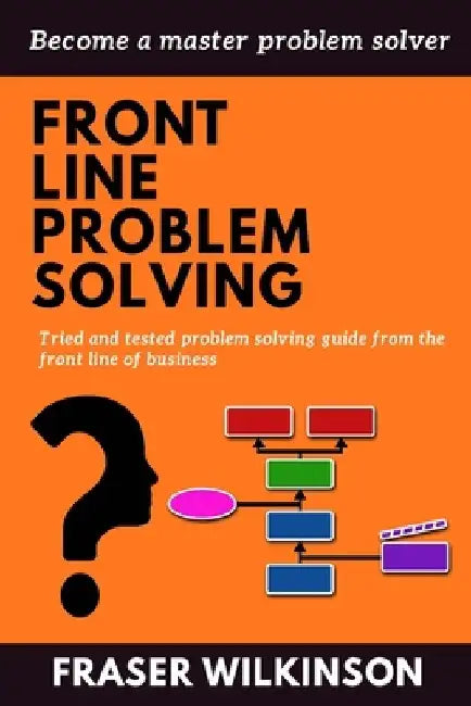 Front Line Problem Solving: Tried and Tested Problem Solving Guide from the Front Line of Business by Fraser Wilkinson