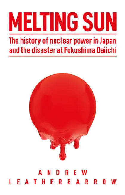 Melting Sun: The History of Nuclear Power in Japan and the Disaster at Fukushima Daiichi by Andrew Leatherbarrow