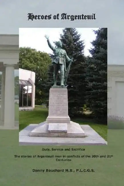 Heroes of Argenteuil Duty, Service and Sacrifice: The stories of Argenteuil men in conflicts of the 20th and 21st Centuries by Danny Bouchard M. B.
