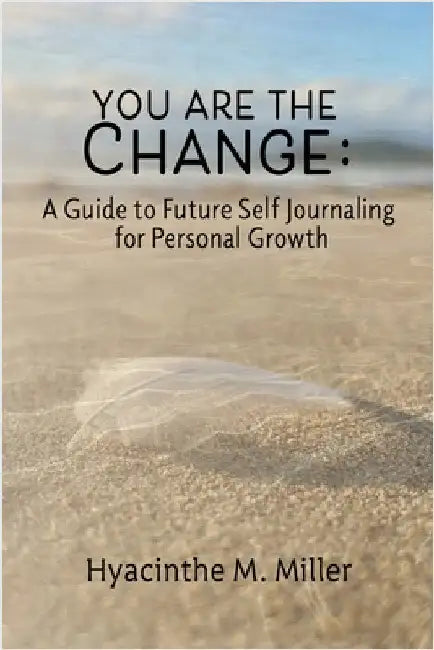 You Are The Change: A Guide to Future Self Journaling by Miller, Hyacinthe M.