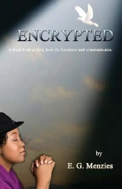 Encrypted: A fresh look at God, how He functions and communicates. by E. G. Menzies