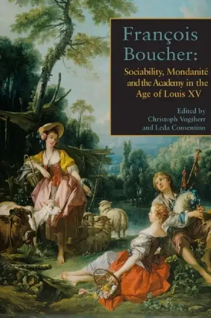 Francois Boucher: Sociability, Mondanite and the Academy in the Age of Louis XV by Leda Cosentino