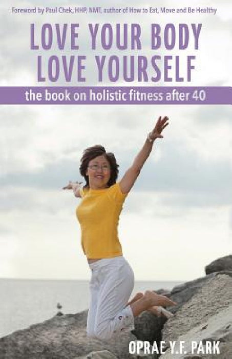 Love Your Body Love Yourself: the book on holistic fitness after 40 by Oprae y. F. Park