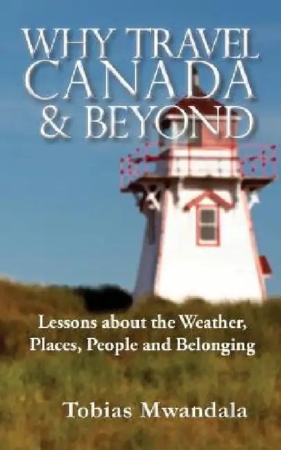 Why Travel Canada and Beyond: Lessons about the Weather, Places, People and Belonging by Tobias Mwandala
