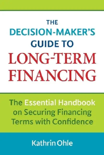 The Decision-Maker's Guide to Long-Term Financing: The Essential Handbook on Securing Financing Terms with Confidence by Kathrin Ohle