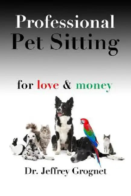 Professional Pet Sitting for Love & Money by Jeffrey Grognet