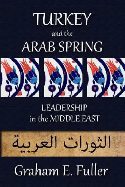 Turkey and the Arab Spring: Leadership in the Middle East by Graham E. Fuller