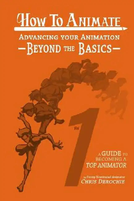 How to Animate Advancing Your Animation Beyond The Basics: A Guide To Becoming A Top Animator by Chris Derochie