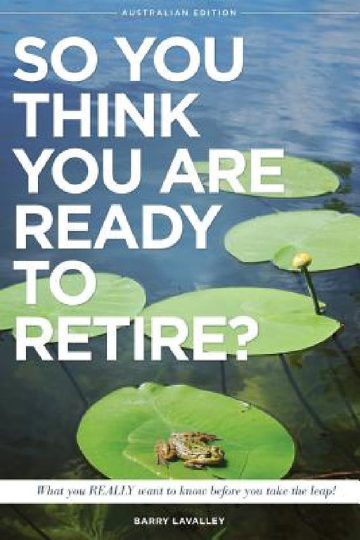 So You Think You Are Ready To Retire? Australian Edition: What You Need To Know Before You Take The Leap by Barry LaValley