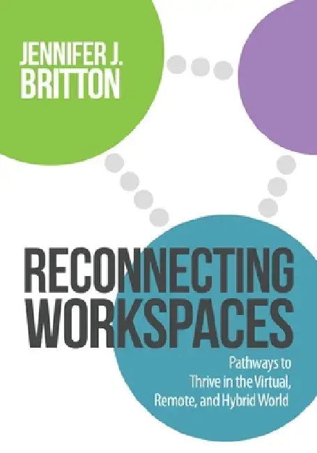 Reconnecting Workspaces: Pathways to Thrive in the Virtual, Remote, and Hybrid World by Jennifer J. Britton