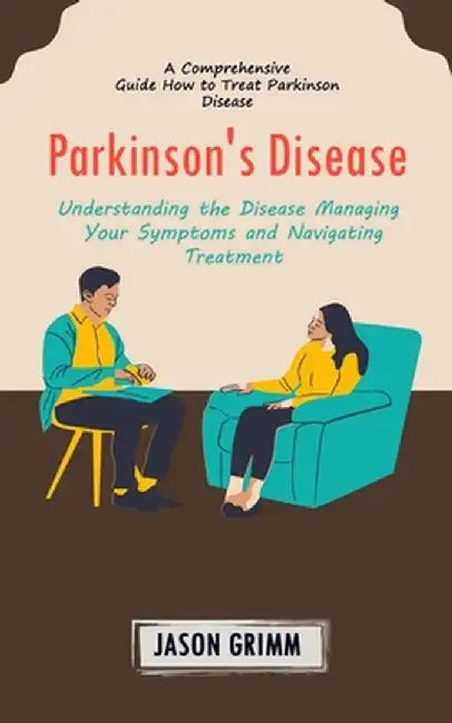 Parkinson's Disease: A Comprehensive Guide How to Treat Parkinson Disease (Understanding the Disease Managing Your Symptoms and Navigating by Jason Grimm