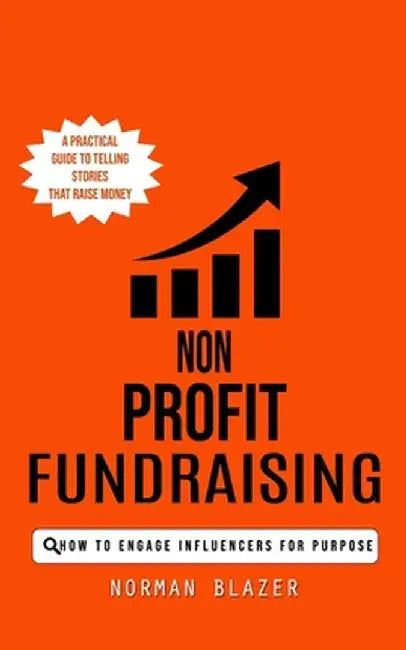 Non Profit Fundraising: How to Engage Influencers for Purpose (A Practical Guide to Telling Stories That Raise Money) by Norman Blazer