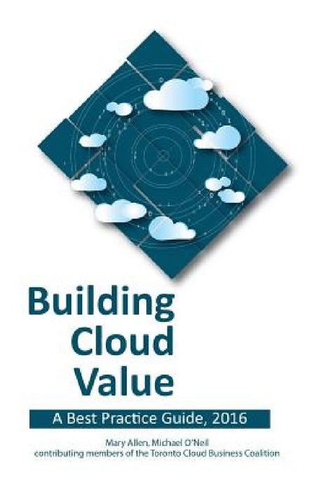 Building Cloud Value: A Best Practice Guide, 2016 by Mary Allen, Michael O'Neil