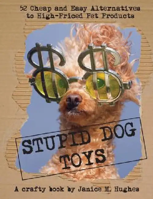 Stupid Dog Toys: 52 Cheap and Easy Alternatives to High-Priced Pet Products by Janice M. Hughes