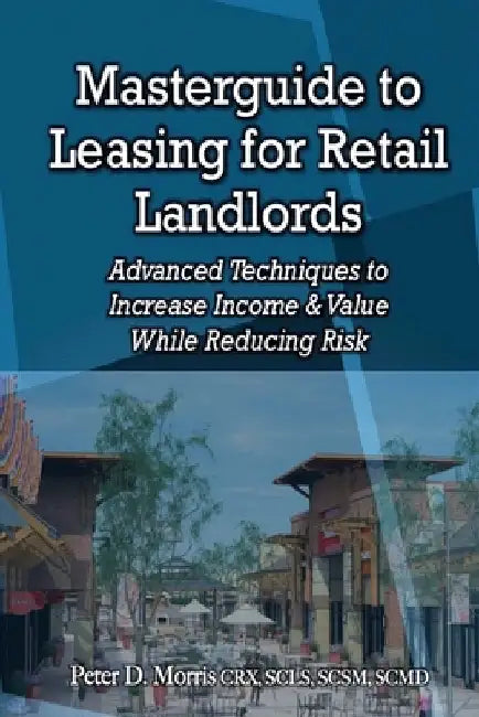 Masterguide to Leasing For Retail Landlords: Advanced Techniques to Increase Income & Value While Reducing Risk by Peter D. Morris