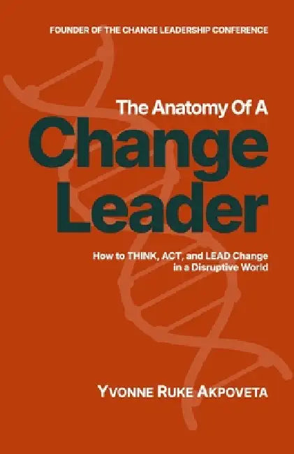 The Anatomy of a Change Leader: How to THINK, ACT, and LEAD Change in a Disruptive World by Yvonne Ruke Akpoveta