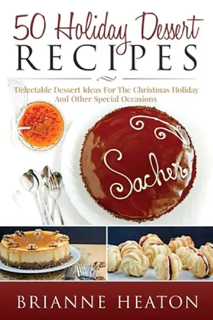 50 Holiday Dessert Recipes: Delectable Dessert Ideas For The Christmas Holidays And Other Special Occasions by Brianne Heaton