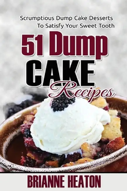 51 Dump Cake Recipes: Scrumptious Dump Cake Desserts To Satisfy Your Sweet Tooth by Brianne Heaton
