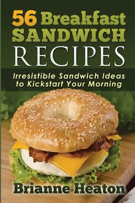 56 Breakfast Sandwich Recipes: Irresistible Sandwich Ideas to Kickstart Your Morning by Brianne Heaton