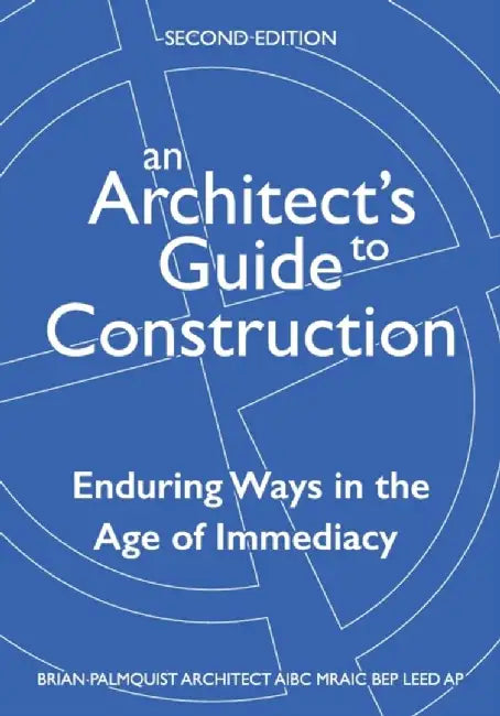 An Architect's Guide to Construction-Second Edition: Enduring Ways in the Age of Immediacy by Brian Andrew Palmquist