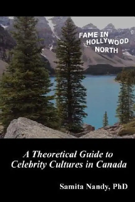 Fame in Hollywood North: A Theoretical Guide to Celebrity Cultures in Canada by Samita Nandy Phd