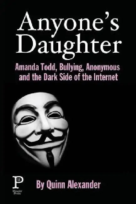 Anyone's Daughter: Amanda Todd, Bullying, Anonymous and the Dark Side of the Internet by Quinn Alexander
