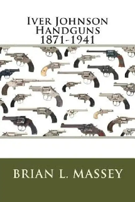 Iver Johnson Handguns 1871-1941 by Brian L. Massey