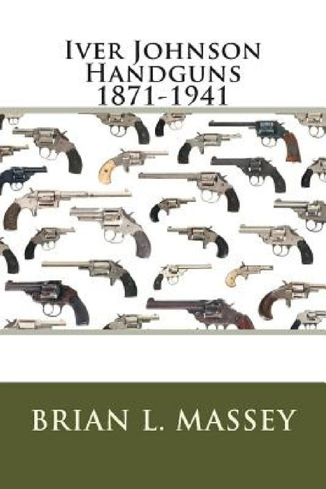 Iver Johnson Handguns 1871-1941 by Brian L. Massey