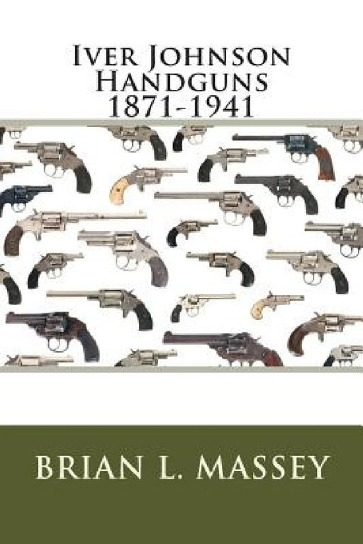 Iver Johnson Handguns 1871-1941 by Brian L. Massey