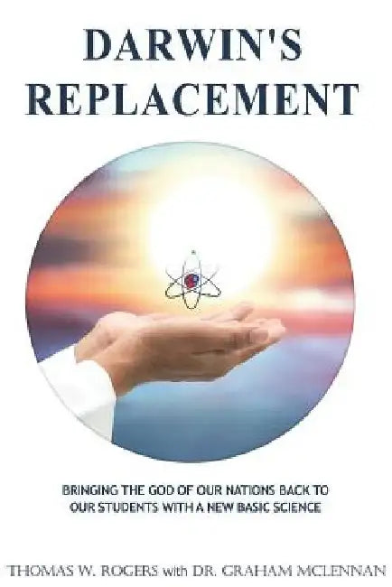 Darwin's Replacement: Introducing the Godly Life-Science of Atomic Biology As the Replacement for Darwin's Theory of Evolution by Graham McLennan