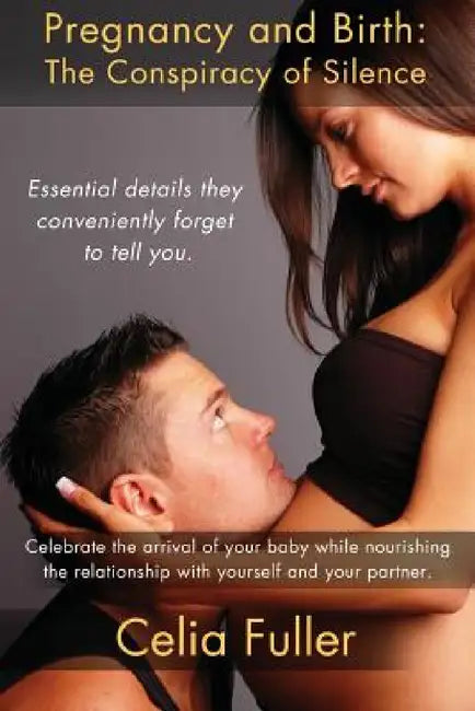 Pregnancy and Birth: The Conspiracy of Silence: Essential Details they Conveniently Forget to Tell You by Celia Fuller