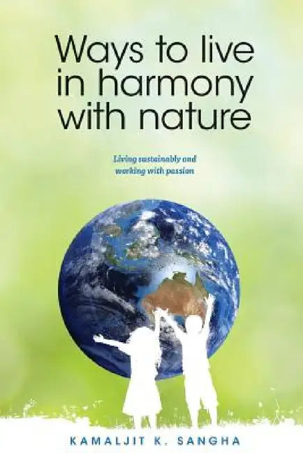 Ways to Live in Harmony with Nature: Living Sustainably and Working with Passion by Kamaljit K. Sangha