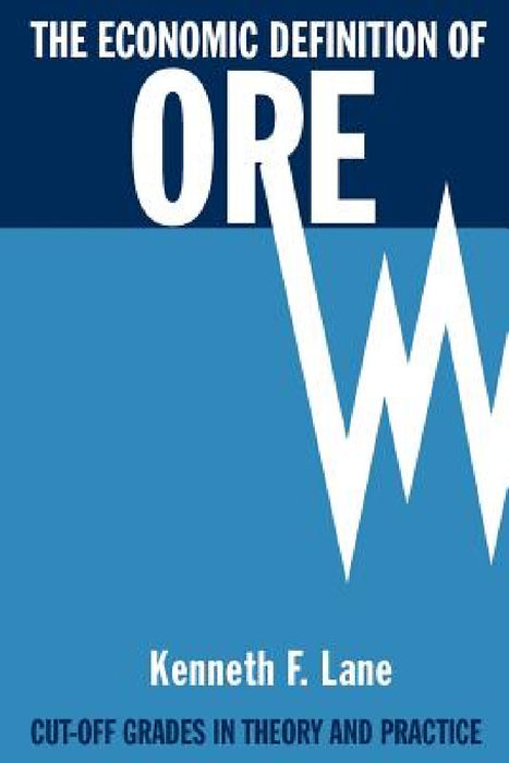 The Economic Definition of Ore: Cut-off Grades in Theory and Practice by Kenneth F. Lane