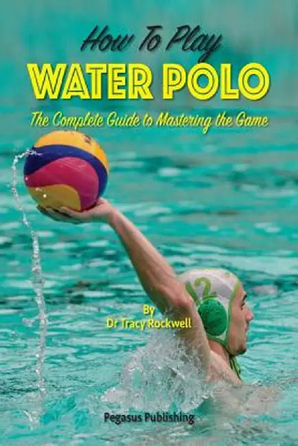 How to Play Water Polo: The Complete Guide to Mastering the Game by Tracy Rockwell