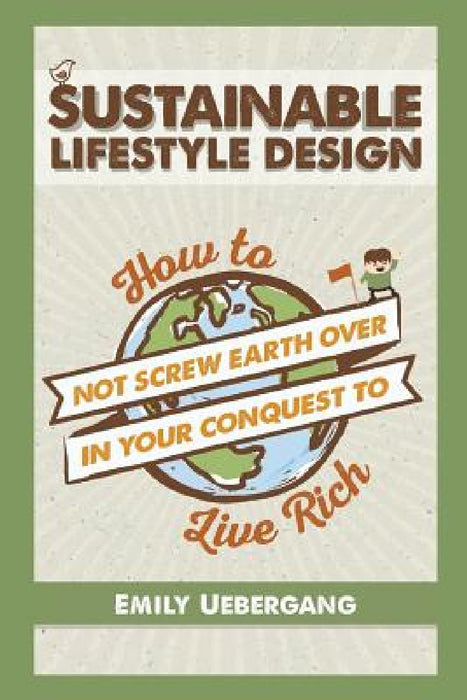 Sustainable Lifestyle Design: How to Not Screw Earth Over in Your Conquest to Live Rich by E. K. Uebergang