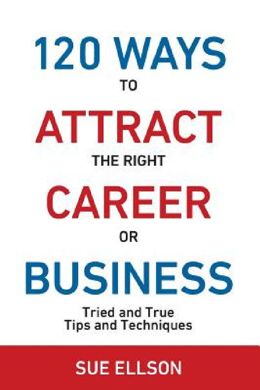 120 Ways To Attract The Right Career Or Business: Tried and True Tips and Techniques by Sue Ellson
