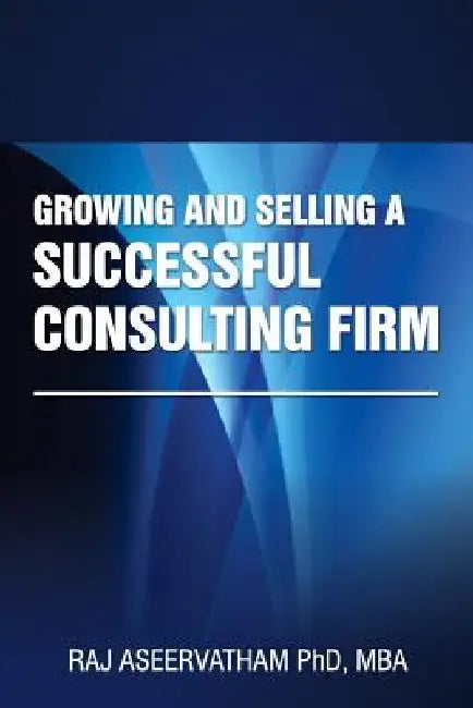 Growing and Selling a Successful Consulting Firm by Raj Aseervatham