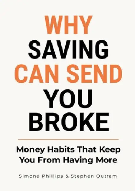 Why Saving Can Send You Broke: Money Habits That Keep You From Having More by Stephen Outram, Simone Phillips