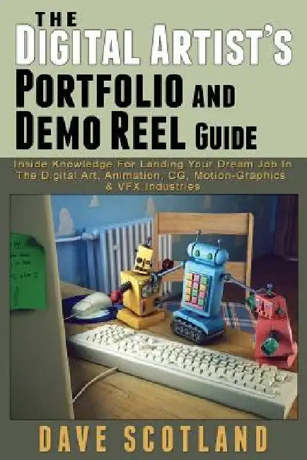 The Digital Artist's Portfolio and Demo Reel Guide: Inside Knowledge For Landing Your Dream Job In The Digital Art, Animation, CG, Motion-Graphics & V by Dave Scotland