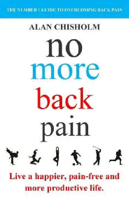 No More Back Pain: The practical guide to a happier, pain-free and more productive life by Alan Chisholm