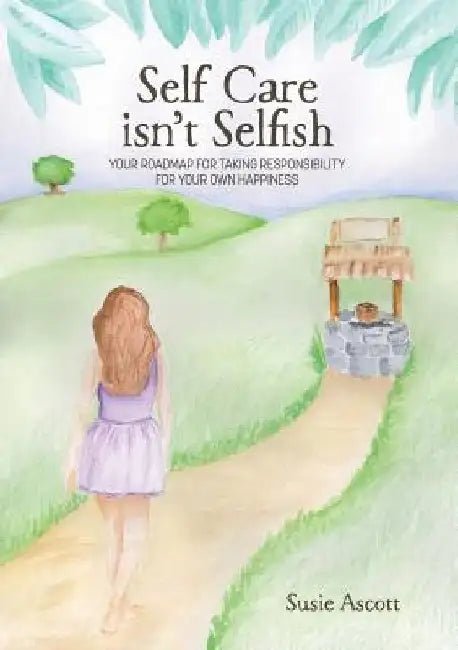 Self Care isn't Selfish: Your roadmap for taking responsibility for your own happiness by Susie Ascott